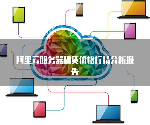阿里云服务器租赁价格行情分析报告