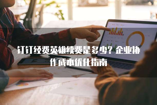钉钉经费英雄续费是多少?企业协作成本优化指南