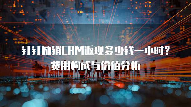 钉钉励销CRM返现多少钱一小时?费用构成与价值分析