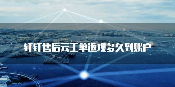 钉钉售后云工单返现多久到账户