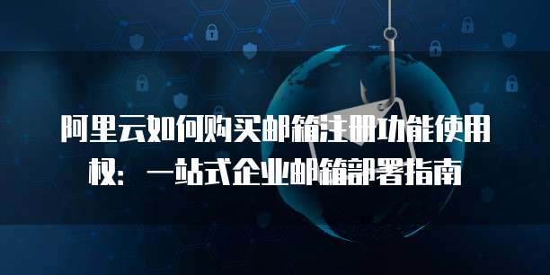 阿里云如何购买邮箱注册功能使用权:一站式企业邮箱部署指南