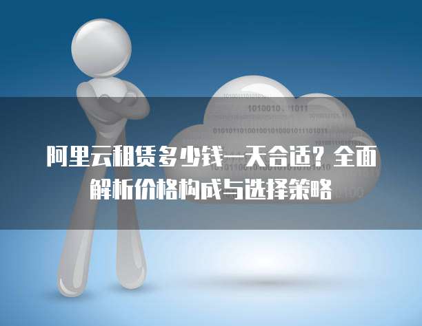 阿里云租赁多少钱一天合适?全面解析价格构成与选择策略