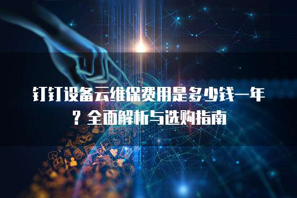 钉钉设备云维保费用是多少钱一年?全面解析与选购指南