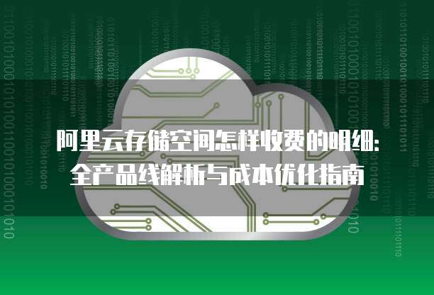 阿里云存储空间怎样收费的明细:全产品线解析与成本优化指南