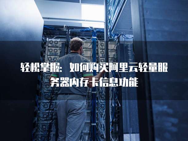 轻松掌握:如何购买阿里云轻量服务器内存卡信息功能