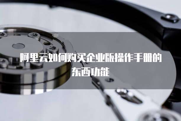 阿里云如何购买企业版操作手册的东西功能