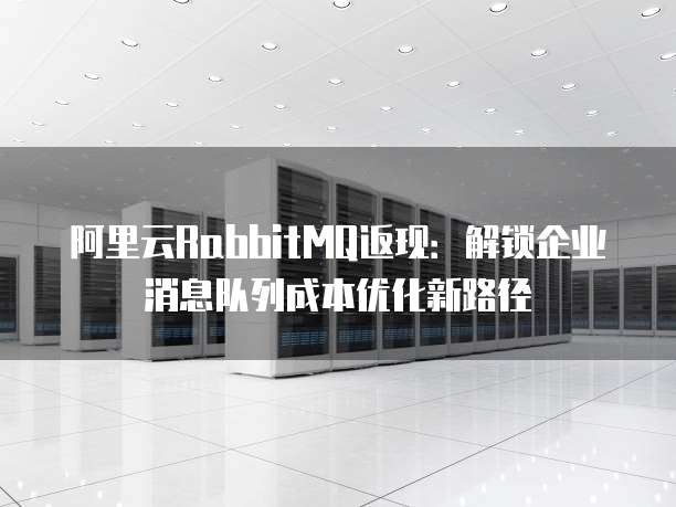 阿里云RabbitMQ返现:解锁企业消息队列成本优化新路径