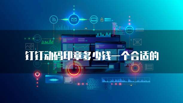 钉钉动码印章多少钱一个合适的