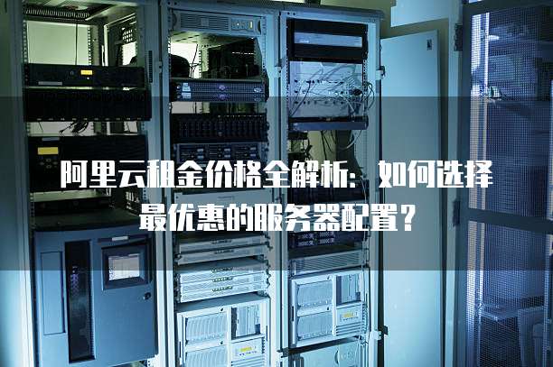 阿里云租金价格全解析:如何选择最优惠的服务器配置?