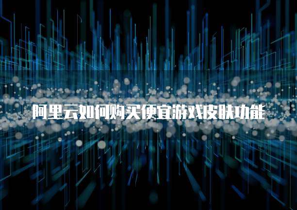 阿里云如何购买便宜游戏皮肤功能