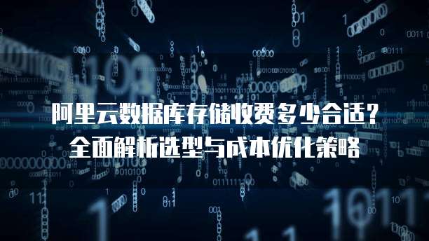 阿里云数据库存储收费多少合适？全面解析选型与成本优化策略