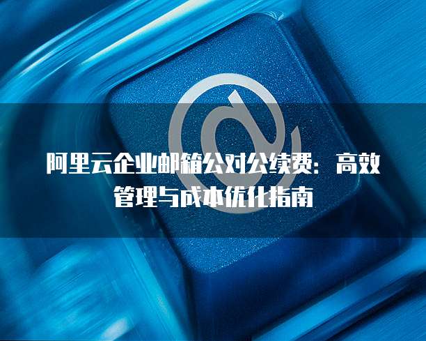 阿里云企业邮箱公对公续费:高效管理与成本优化指南