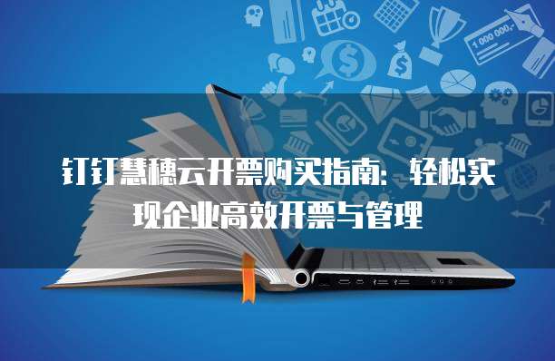 钉钉慧穗云开票购买指南：轻松实现企业高效开票与管理