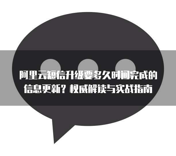阿里云短信升级要多久时间完成的信息更新?权威解读与实战指南