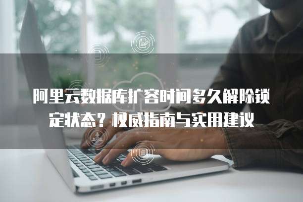 阿里云数据库扩容时间多久解除锁定状态?权威指南与实用建议