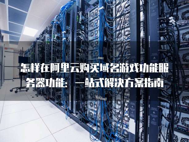 怎样在阿里云购买域名游戏功能服务器功能:一站式解决方案指南