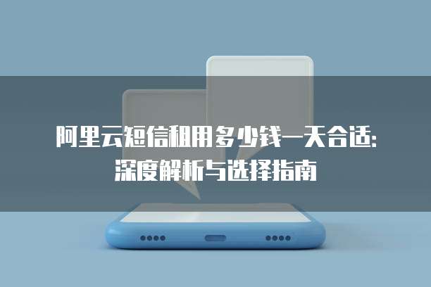 阿里云短信租用多少钱一天合适:深度解析与选择指南