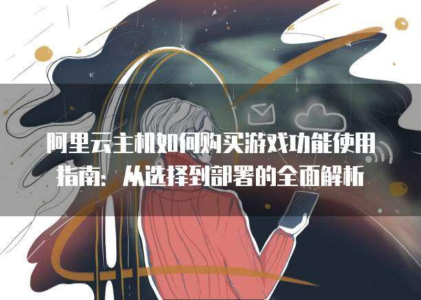 阿里云主机如何购买游戏功能使用指南:从选择到部署的全面解析