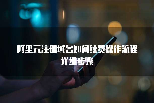 阿里云注册域名如何续费操作流程详细步骤