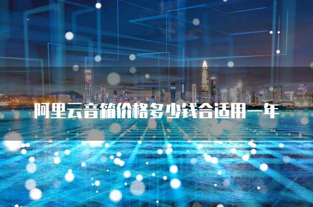 阿里云音箱价格多少钱合适用一年