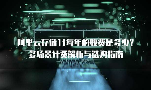 阿里云存储1t每年的收费是多少?多场景计费解析与选购指南