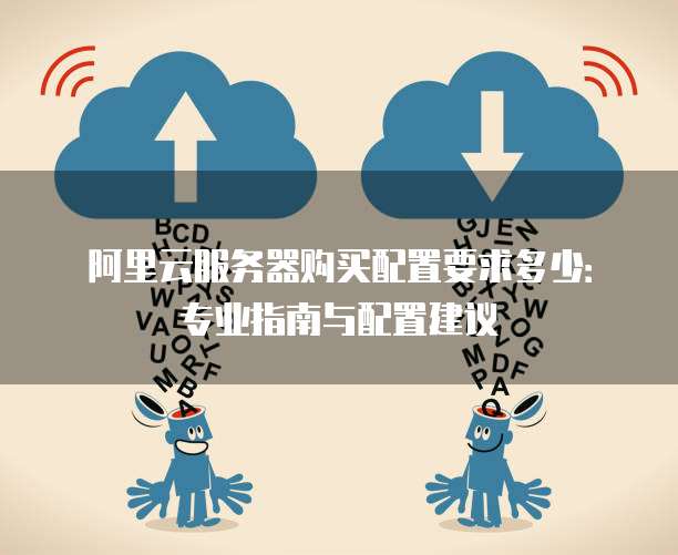 阿里云服务器购买配置要求多少:专业指南与配置建议