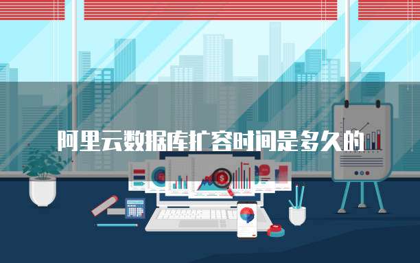 阿里云数据库扩容时间是多久的