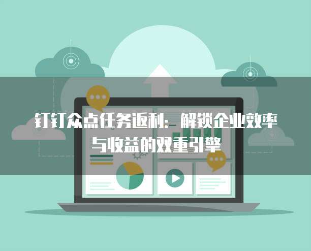 钉钉众点任务返利：解锁企业效率与收益的双重引擎