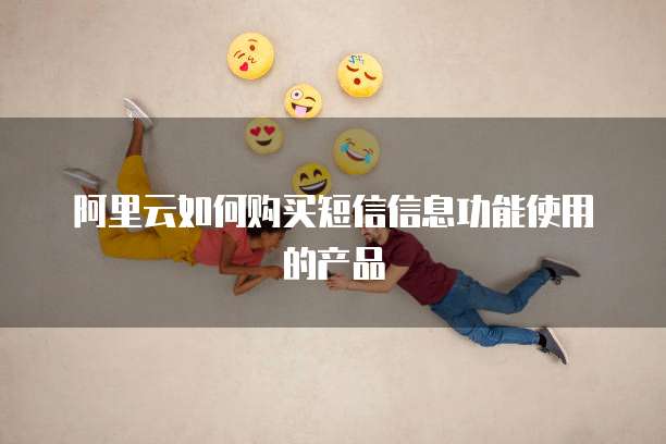 阿里云如何购买短信信息功能使用的产品
