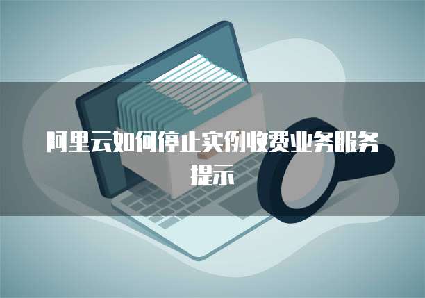 阿里云如何停止实例收费业务服务提示