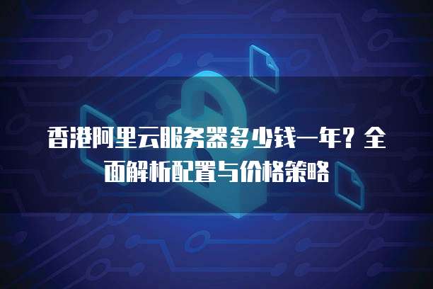 香港阿里云服务器多少钱一年?全面解析配置与价格策略