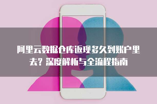 阿里云数据仓库返现多久到账户里去?深度解析与全流程指南
