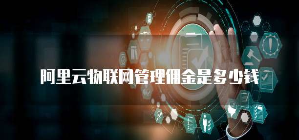 阿里云物联网管理佣金是多少钱