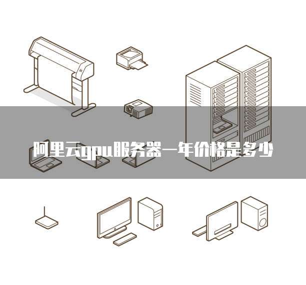 阿里云gpu服务器一年价格是多少