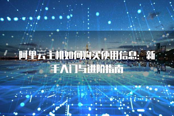 阿里云主机如何购买使用信息:新手入门与进阶指南