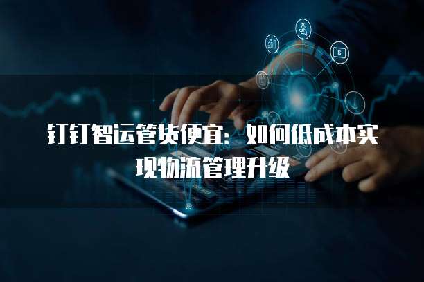 钉钉智运管货便宜:如何低成本实现物流管理升级