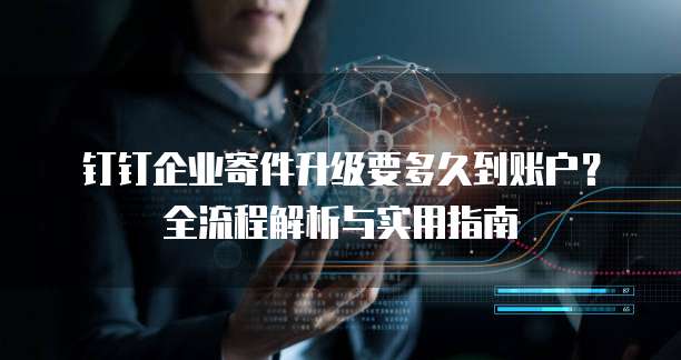 钉钉企业寄件升级要多久到账户?全流程解析与实用指南