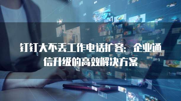 钉钉大不丢工作电话扩容：企业通信升级的高效解决方案