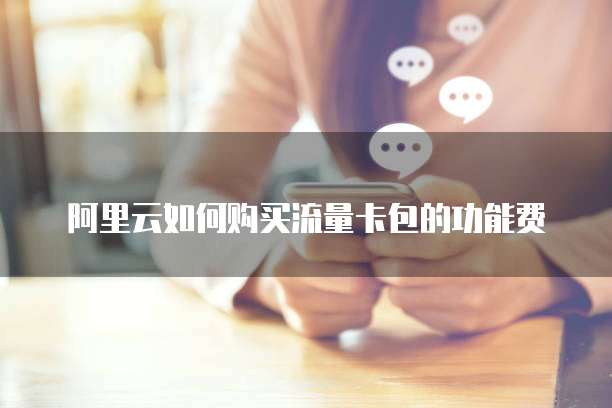 阿里云如何购买流量卡包的功能费