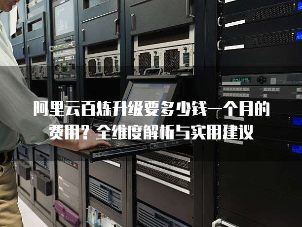 阿里云百炼升级要多少钱一个月的费用?全维度解析与实用建议