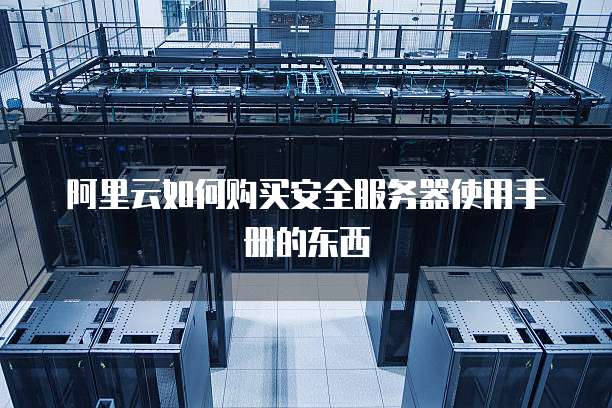 阿里云如何购买安全服务器使用手册的东西