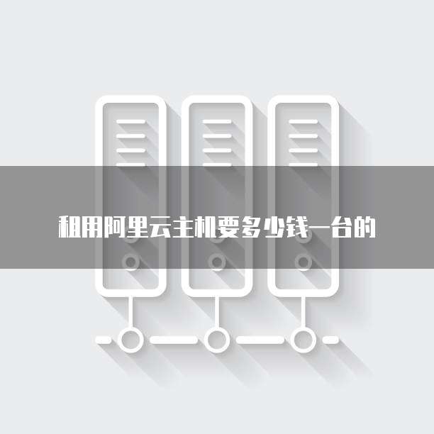 租用阿里云主机要多少钱一台的