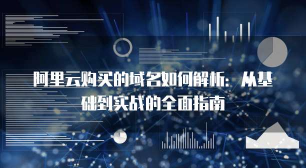 阿里云购买的域名如何解析:从基础到实战的全面指南