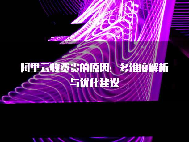 阿里云收费贵的原因:多维度解析与优化建议