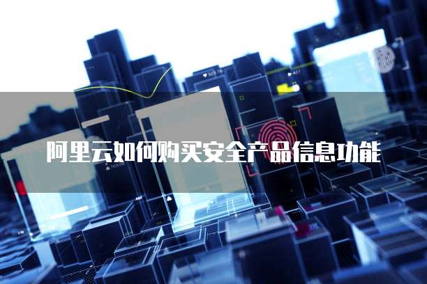 阿里云如何购买安全产品信息功能