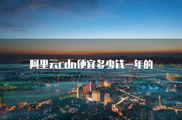 阿里云cdn便宜多少钱一年的