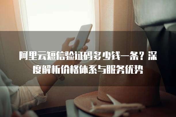 阿里云短信验证码多少钱一条?深度解析价格体系与服务优势