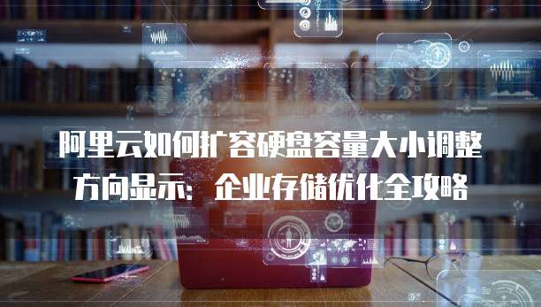 阿里云如何扩容硬盘容量大小调整方向显示:企业存储优化全攻略