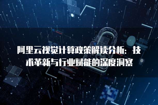 阿里云视觉计算政策解读分析:技术革新与行业赋能的深度洞察