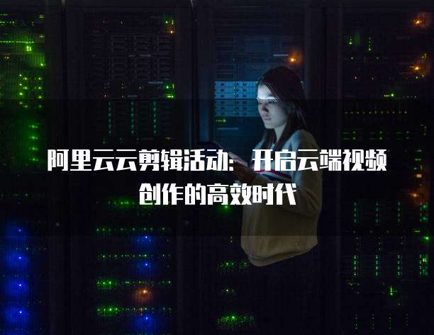 阿里云云剪辑活动:开启云端视频创作的高效时代